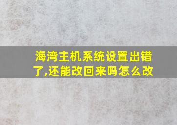 海湾主机系统设置出错了,还能改回来吗怎么改