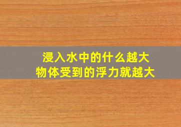 浸入水中的什么越大物体受到的浮力就越大