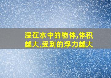 浸在水中的物体,体积越大,受到的浮力越大