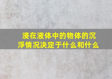 浸在液体中的物体的沉浮情况决定于什么和什么