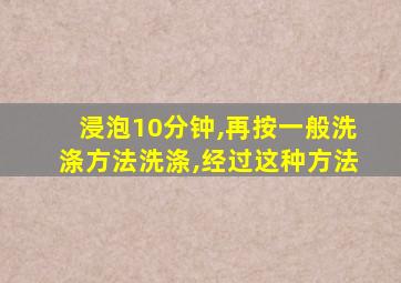 浸泡10分钟,再按一般洗涤方法洗涤,经过这种方法