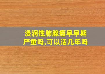 浸润性肺腺癌早早期严重吗,可以活几年吗