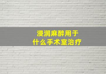 浸润麻醉用于什么手术室治疗