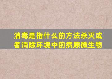 消毒是指什么的方法杀灭或者消除环境中的病原微生物