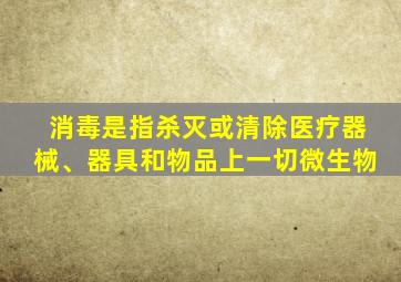 消毒是指杀灭或清除医疗器械、器具和物品上一切微生物