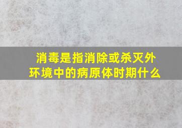 消毒是指消除或杀灭外环境中的病原体时期什么