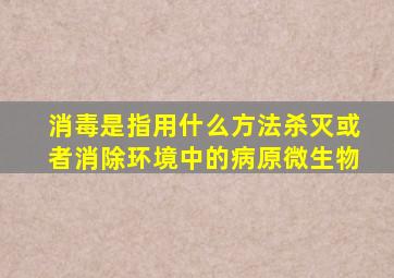 消毒是指用什么方法杀灭或者消除环境中的病原微生物