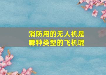 消防用的无人机是哪种类型的飞机呢