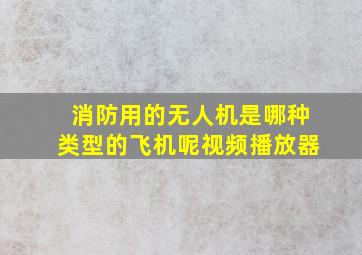 消防用的无人机是哪种类型的飞机呢视频播放器