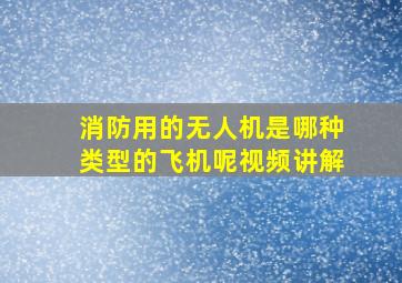 消防用的无人机是哪种类型的飞机呢视频讲解