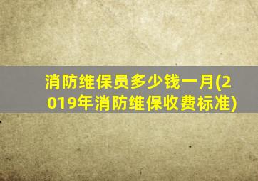 消防维保员多少钱一月(2019年消防维保收费标准)