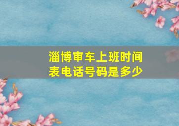 淄博审车上班时间表电话号码是多少