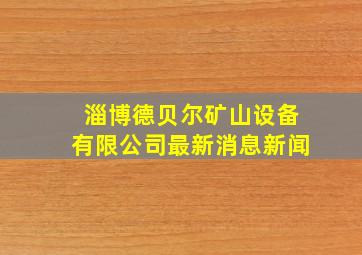 淄博德贝尔矿山设备有限公司最新消息新闻