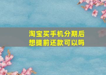 淘宝买手机分期后想提前还款可以吗