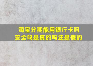 淘宝分期能用银行卡吗安全吗是真的吗还是假的