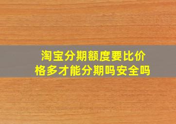 淘宝分期额度要比价格多才能分期吗安全吗