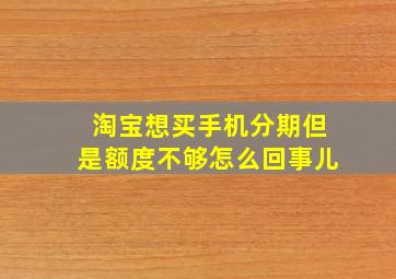 淘宝想买手机分期但是额度不够怎么回事儿