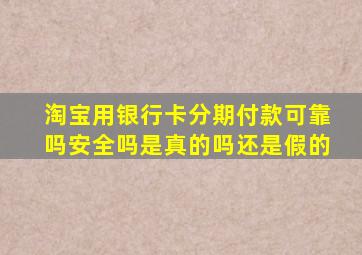 淘宝用银行卡分期付款可靠吗安全吗是真的吗还是假的