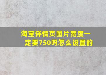 淘宝详情页图片宽度一定要750吗怎么设置的