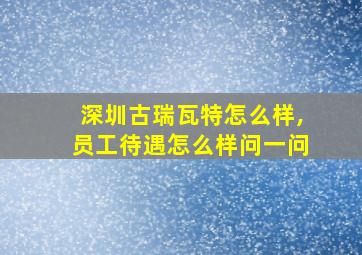 深圳古瑞瓦特怎么样,员工待遇怎么样问一问