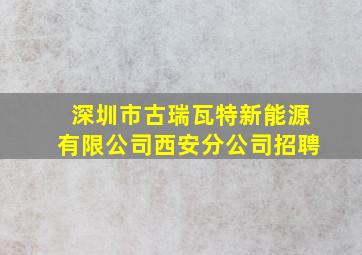 深圳市古瑞瓦特新能源有限公司西安分公司招聘