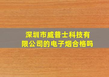 深圳市威普士科技有限公司的电子烟合格吗