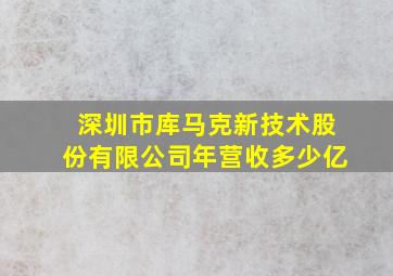 深圳市库马克新技术股份有限公司年营收多少亿