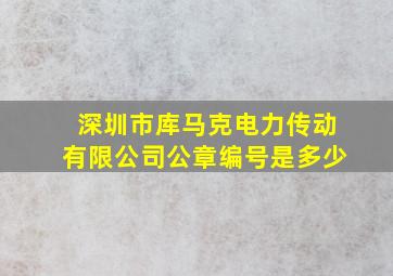 深圳市库马克电力传动有限公司公章编号是多少