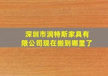 深圳市润特斯家具有限公司现在搬到哪里了