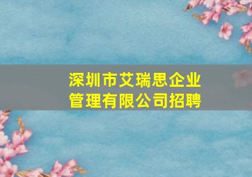 深圳市艾瑞思企业管理有限公司招聘