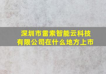 深圳市雷索智能云科技有限公司在什么地方上市