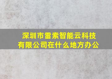 深圳市雷索智能云科技有限公司在什么地方办公