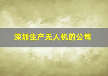 深圳生产无人机的公司