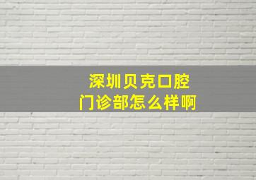 深圳贝克口腔门诊部怎么样啊