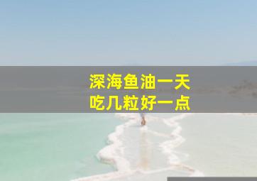 深海鱼油一天吃几粒好一点