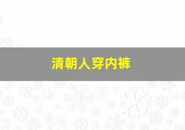 清朝人穿内裤