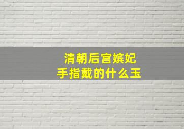 清朝后宫嫔妃手指戴的什么玉