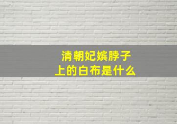 清朝妃嫔脖子上的白布是什么