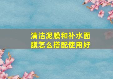 清洁泥膜和补水面膜怎么搭配使用好