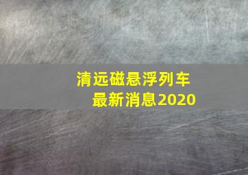 清远磁悬浮列车最新消息2020