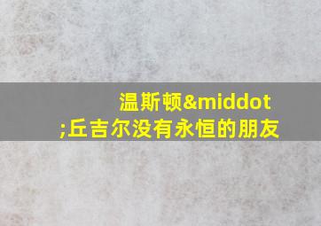 温斯顿·丘吉尔没有永恒的朋友