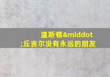 温斯顿·丘吉尔没有永远的朋友