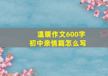 温暖作文600字初中亲情篇怎么写