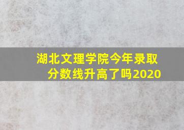 湖北文理学院今年录取分数线升高了吗2020