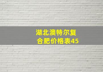 湖北澳特尔复合肥价格表45