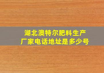 湖北澳特尔肥料生产厂家电话地址是多少号