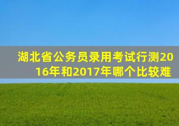 湖北省公务员录用考试行测2016年和2017年哪个比较难