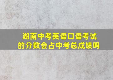 湖南中考英语口语考试的分数会占中考总成绩吗