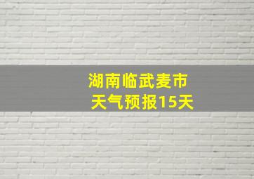 湖南临武麦市天气预报15天