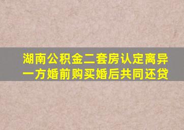 湖南公积金二套房认定离异一方婚前购买婚后共同还贷